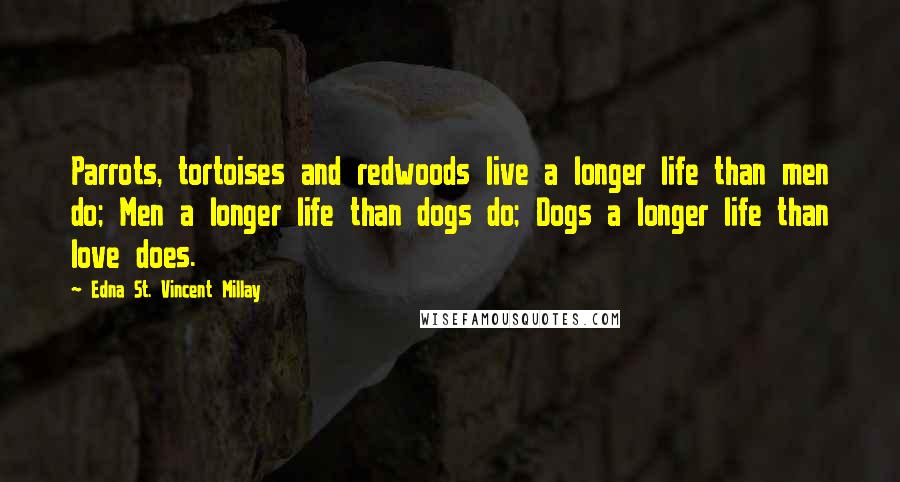 Edna St. Vincent Millay Quotes: Parrots, tortoises and redwoods live a longer life than men do; Men a longer life than dogs do; Dogs a longer life than love does.