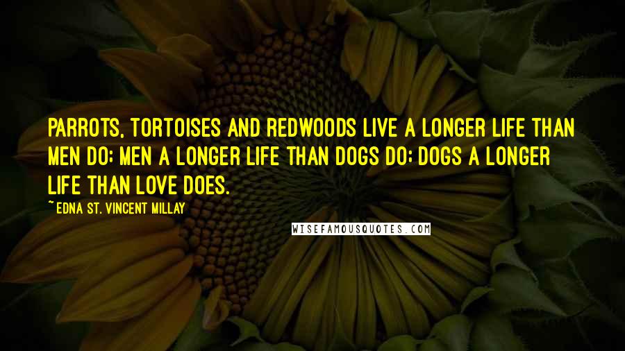 Edna St. Vincent Millay Quotes: Parrots, tortoises and redwoods live a longer life than men do; Men a longer life than dogs do; Dogs a longer life than love does.