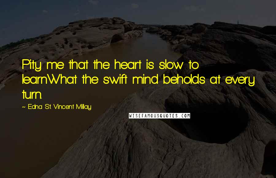 Edna St. Vincent Millay Quotes: Pity me that the heart is slow to learnWhat the swift mind beholds at every turn.