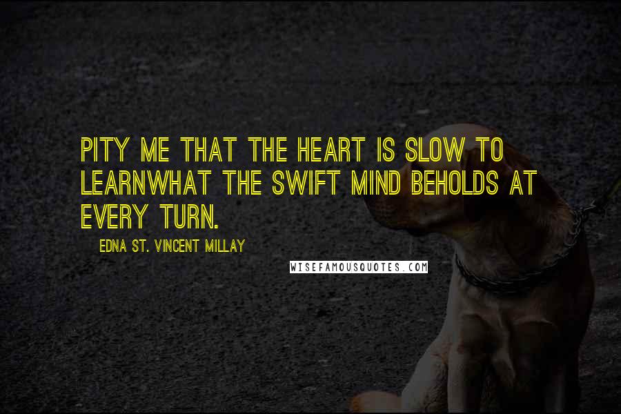 Edna St. Vincent Millay Quotes: Pity me that the heart is slow to learnWhat the swift mind beholds at every turn.