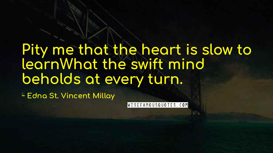 Edna St. Vincent Millay Quotes: Pity me that the heart is slow to learnWhat the swift mind beholds at every turn.