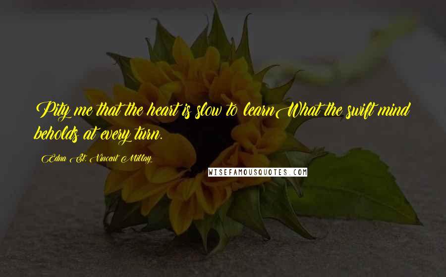 Edna St. Vincent Millay Quotes: Pity me that the heart is slow to learnWhat the swift mind beholds at every turn.