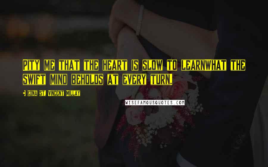 Edna St. Vincent Millay Quotes: Pity me that the heart is slow to learnWhat the swift mind beholds at every turn.