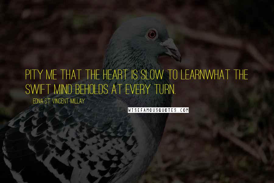 Edna St. Vincent Millay Quotes: Pity me that the heart is slow to learnWhat the swift mind beholds at every turn.
