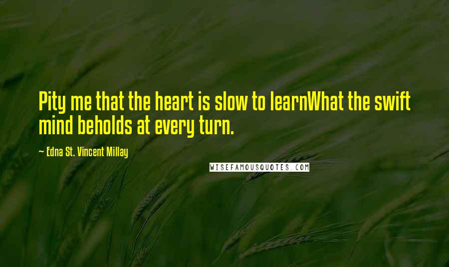 Edna St. Vincent Millay Quotes: Pity me that the heart is slow to learnWhat the swift mind beholds at every turn.