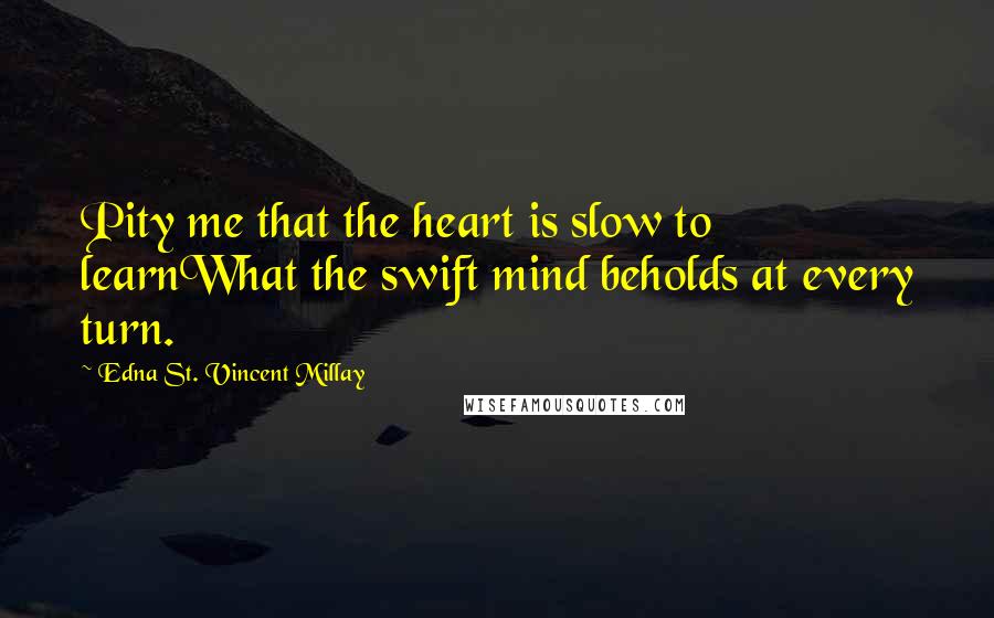 Edna St. Vincent Millay Quotes: Pity me that the heart is slow to learnWhat the swift mind beholds at every turn.