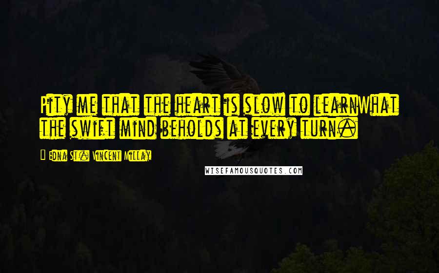 Edna St. Vincent Millay Quotes: Pity me that the heart is slow to learnWhat the swift mind beholds at every turn.