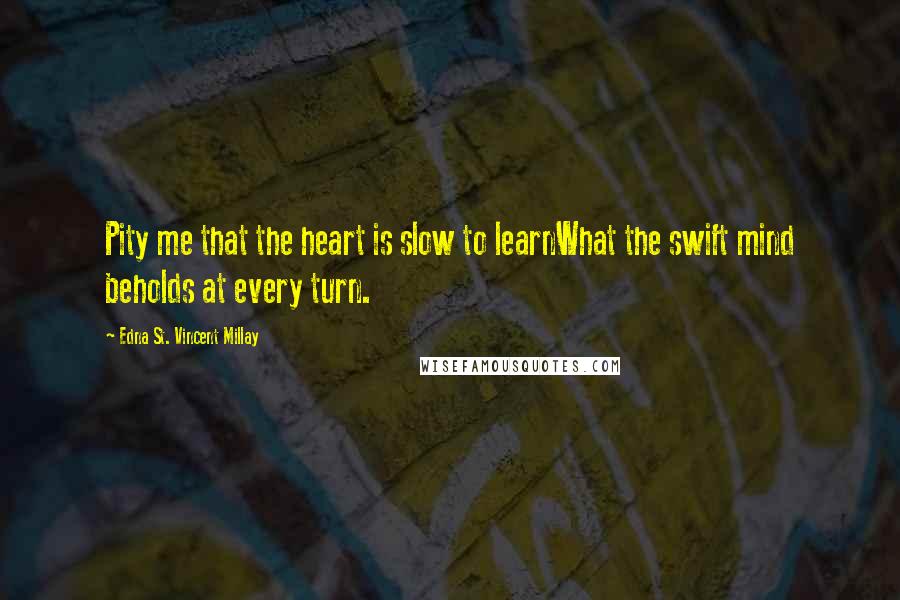 Edna St. Vincent Millay Quotes: Pity me that the heart is slow to learnWhat the swift mind beholds at every turn.