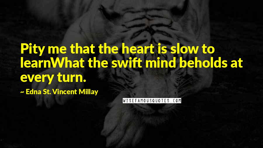 Edna St. Vincent Millay Quotes: Pity me that the heart is slow to learnWhat the swift mind beholds at every turn.