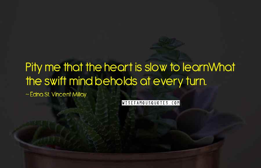 Edna St. Vincent Millay Quotes: Pity me that the heart is slow to learnWhat the swift mind beholds at every turn.