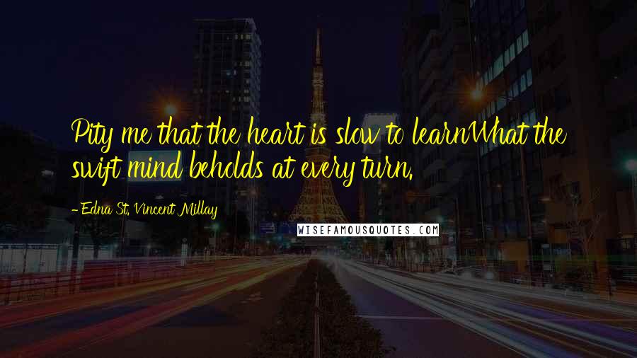 Edna St. Vincent Millay Quotes: Pity me that the heart is slow to learnWhat the swift mind beholds at every turn.