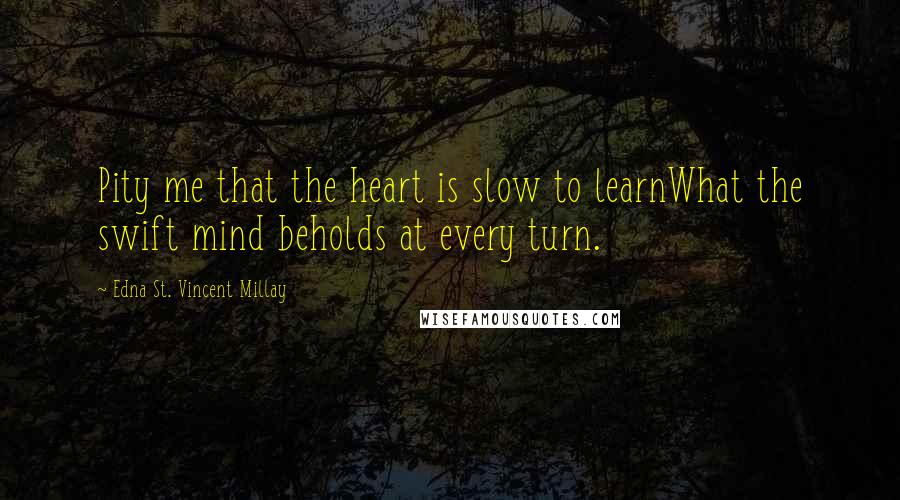 Edna St. Vincent Millay Quotes: Pity me that the heart is slow to learnWhat the swift mind beholds at every turn.