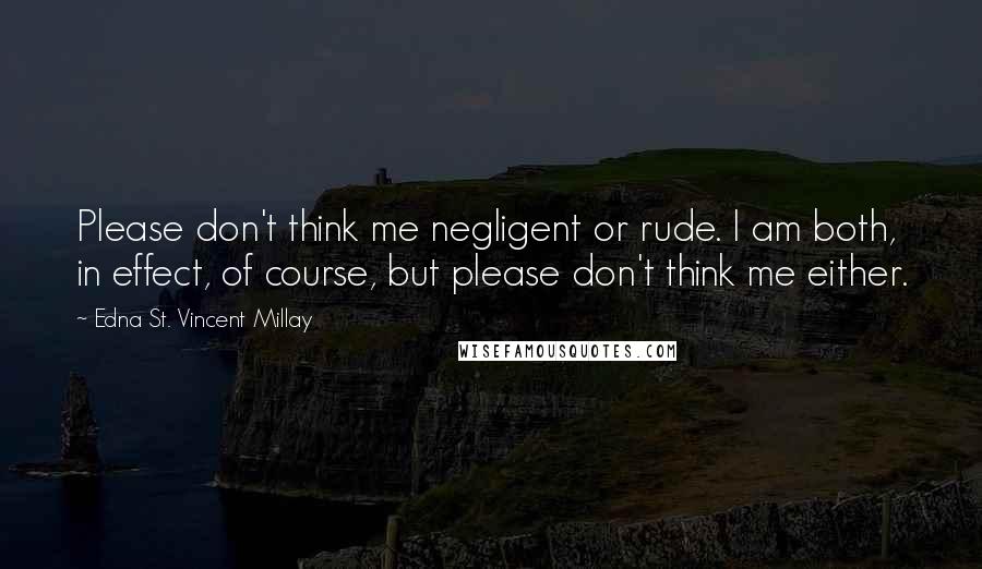 Edna St. Vincent Millay Quotes: Please don't think me negligent or rude. I am both, in effect, of course, but please don't think me either.