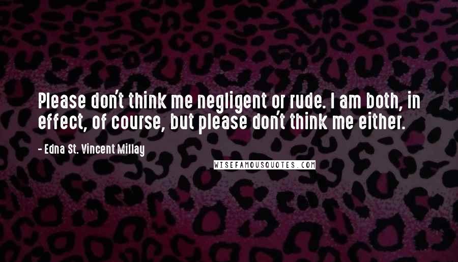Edna St. Vincent Millay Quotes: Please don't think me negligent or rude. I am both, in effect, of course, but please don't think me either.