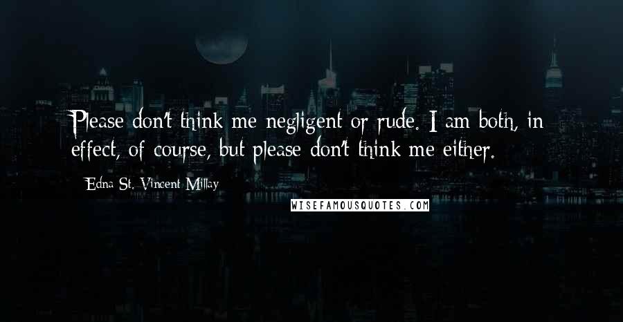 Edna St. Vincent Millay Quotes: Please don't think me negligent or rude. I am both, in effect, of course, but please don't think me either.