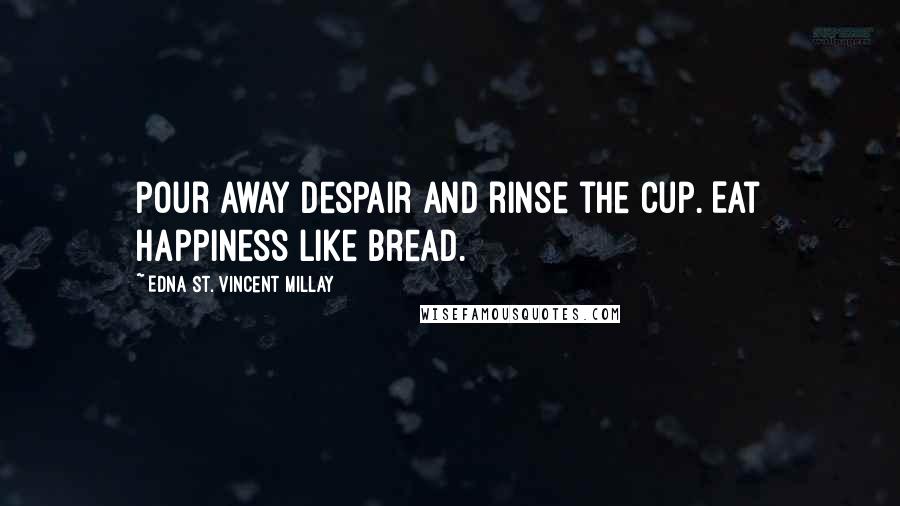 Edna St. Vincent Millay Quotes: Pour away despair and rinse the cup. Eat happiness like bread.