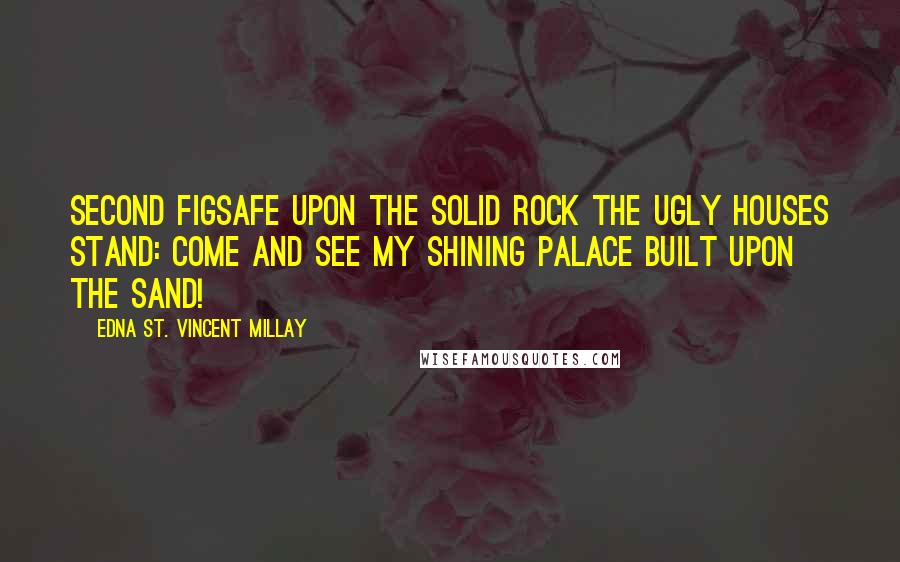 Edna St. Vincent Millay Quotes: Second FigSafe upon the solid rock the ugly houses stand: Come and see my shining palace built upon the sand!