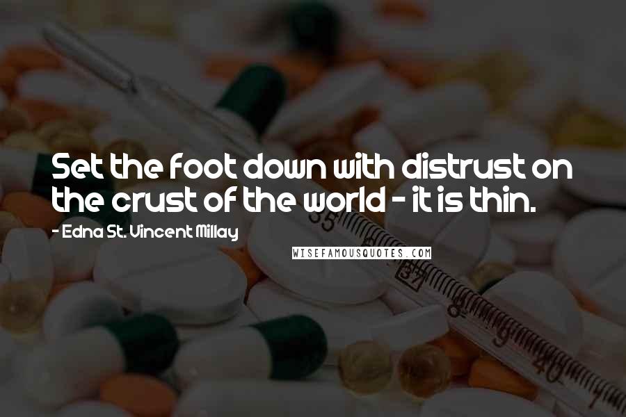 Edna St. Vincent Millay Quotes: Set the foot down with distrust on the crust of the world - it is thin.