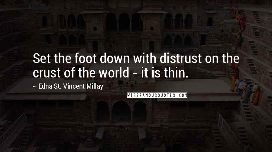 Edna St. Vincent Millay Quotes: Set the foot down with distrust on the crust of the world - it is thin.