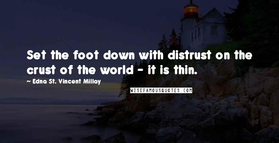 Edna St. Vincent Millay Quotes: Set the foot down with distrust on the crust of the world - it is thin.