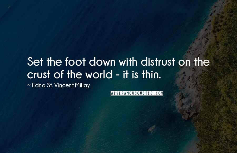 Edna St. Vincent Millay Quotes: Set the foot down with distrust on the crust of the world - it is thin.