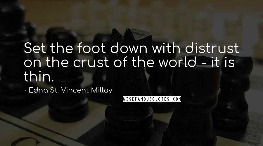 Edna St. Vincent Millay Quotes: Set the foot down with distrust on the crust of the world - it is thin.