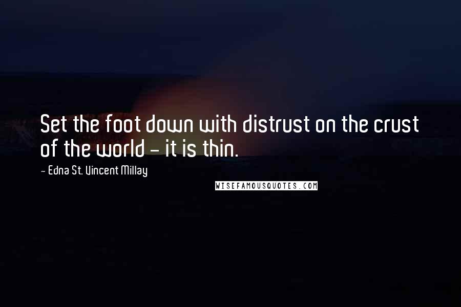 Edna St. Vincent Millay Quotes: Set the foot down with distrust on the crust of the world - it is thin.