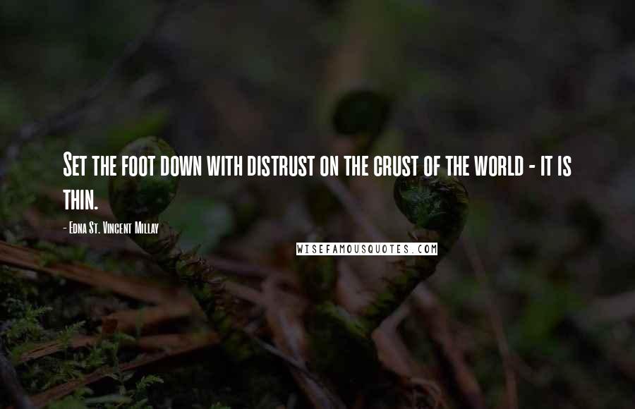 Edna St. Vincent Millay Quotes: Set the foot down with distrust on the crust of the world - it is thin.