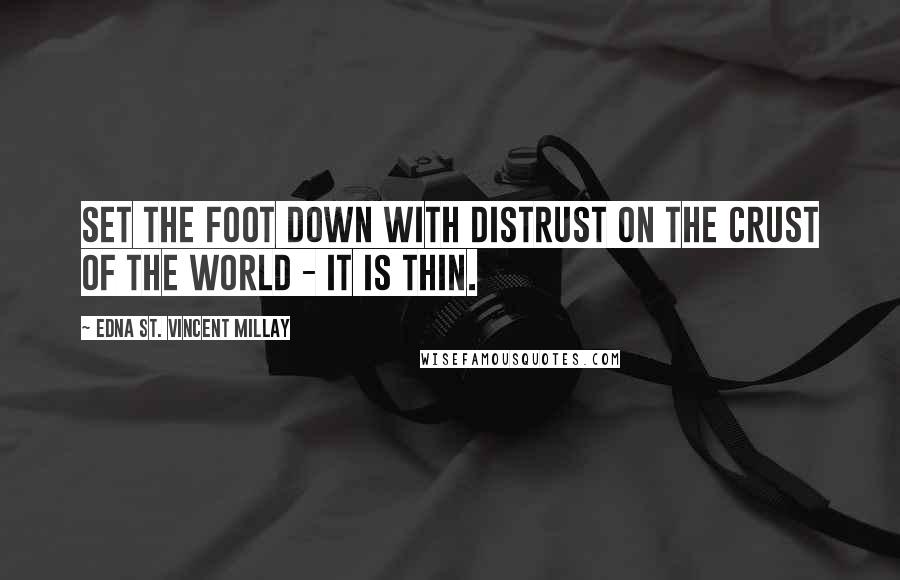 Edna St. Vincent Millay Quotes: Set the foot down with distrust on the crust of the world - it is thin.