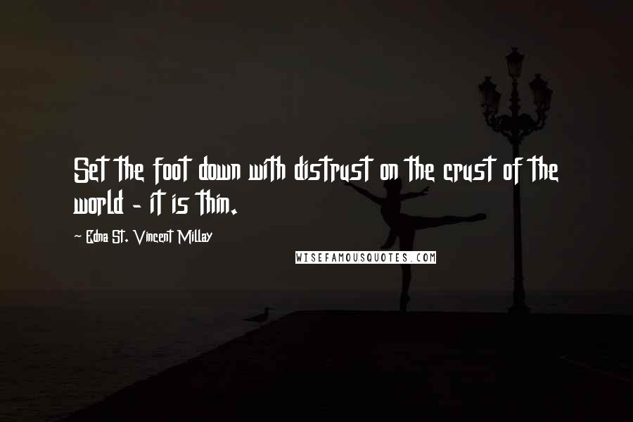 Edna St. Vincent Millay Quotes: Set the foot down with distrust on the crust of the world - it is thin.