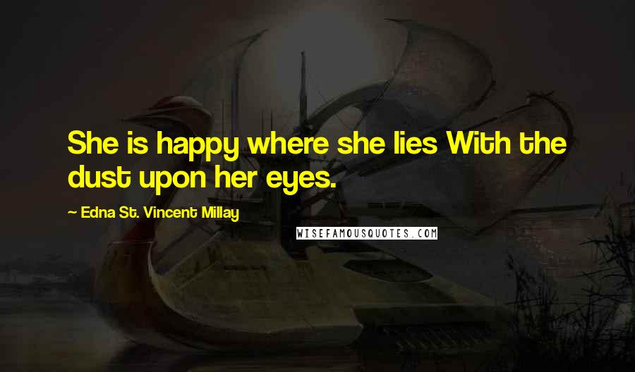 Edna St. Vincent Millay Quotes: She is happy where she lies With the dust upon her eyes.