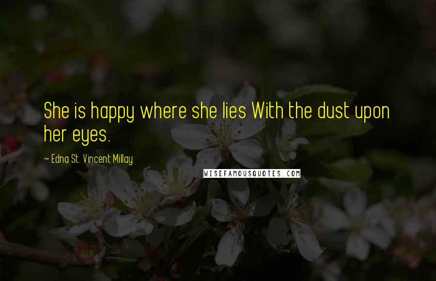 Edna St. Vincent Millay Quotes: She is happy where she lies With the dust upon her eyes.