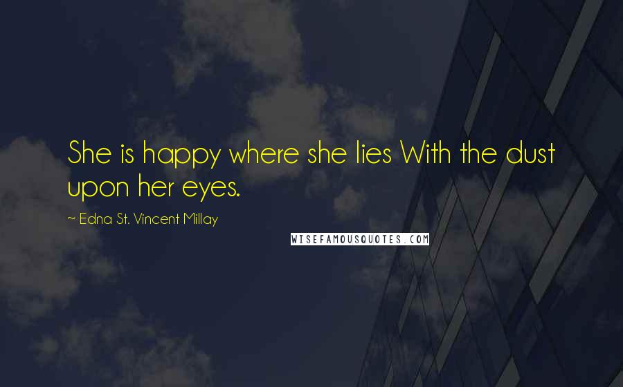 Edna St. Vincent Millay Quotes: She is happy where she lies With the dust upon her eyes.