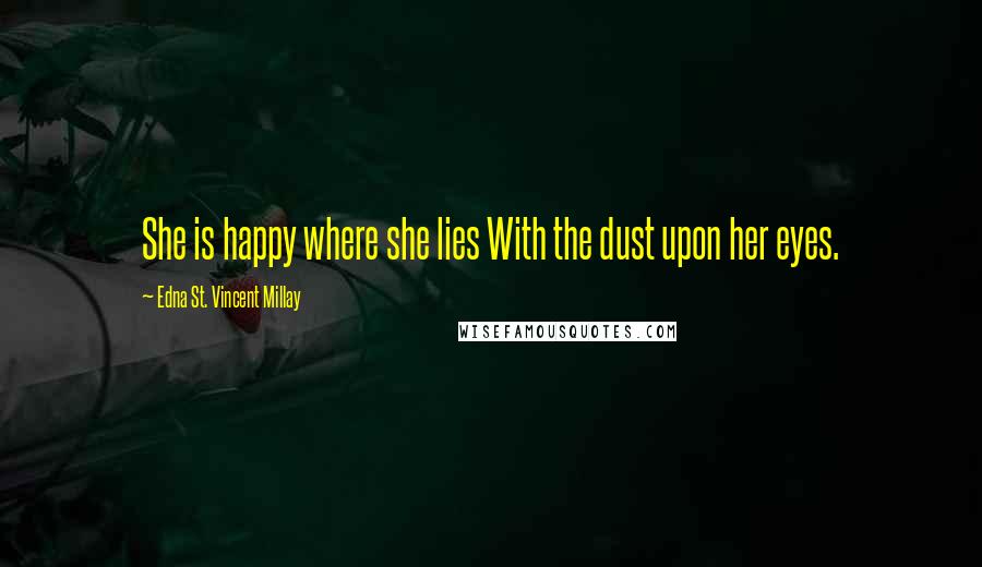 Edna St. Vincent Millay Quotes: She is happy where she lies With the dust upon her eyes.