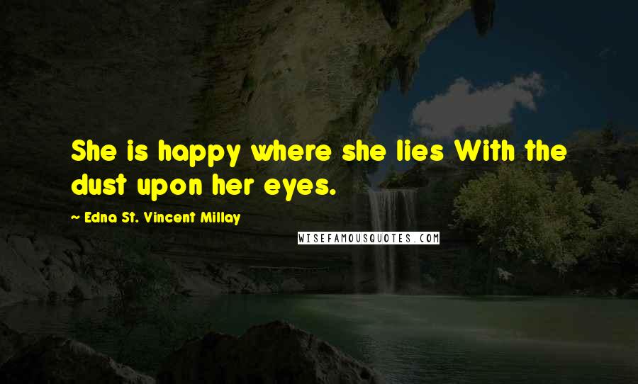 Edna St. Vincent Millay Quotes: She is happy where she lies With the dust upon her eyes.