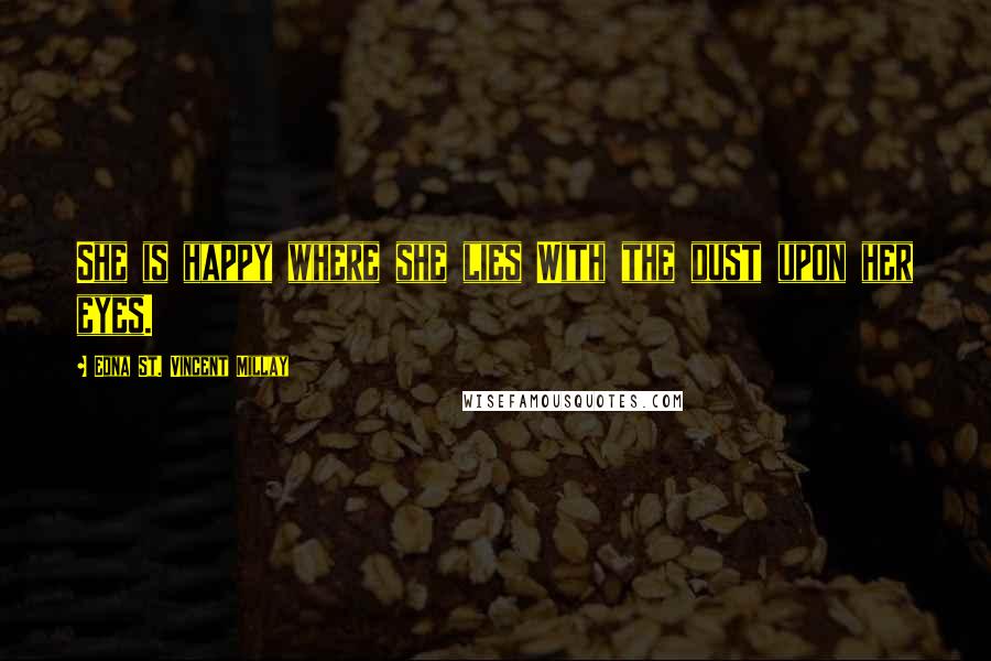 Edna St. Vincent Millay Quotes: She is happy where she lies With the dust upon her eyes.