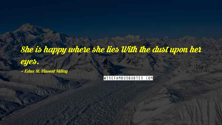 Edna St. Vincent Millay Quotes: She is happy where she lies With the dust upon her eyes.