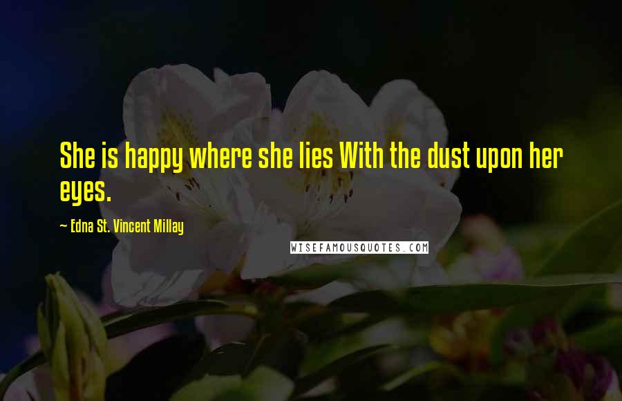 Edna St. Vincent Millay Quotes: She is happy where she lies With the dust upon her eyes.