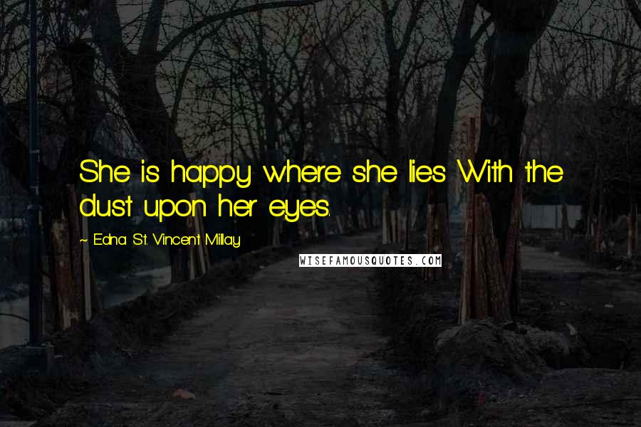 Edna St. Vincent Millay Quotes: She is happy where she lies With the dust upon her eyes.