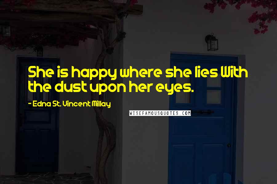 Edna St. Vincent Millay Quotes: She is happy where she lies With the dust upon her eyes.