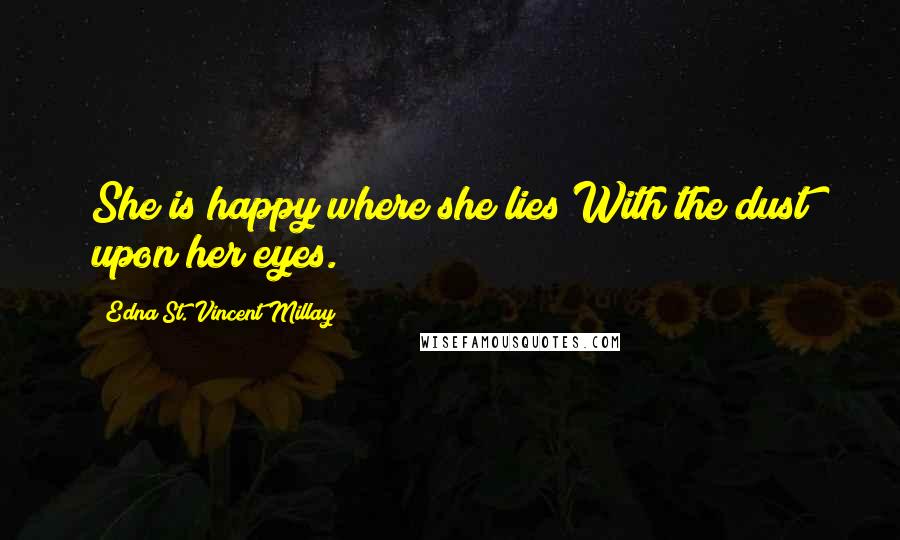 Edna St. Vincent Millay Quotes: She is happy where she lies With the dust upon her eyes.