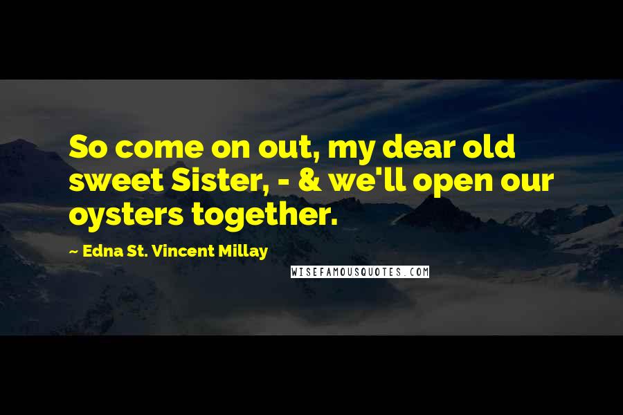 Edna St. Vincent Millay Quotes: So come on out, my dear old sweet Sister, - & we'll open our oysters together.