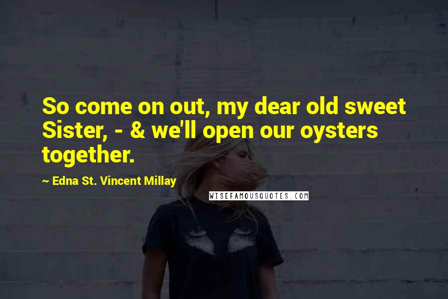 Edna St. Vincent Millay Quotes: So come on out, my dear old sweet Sister, - & we'll open our oysters together.