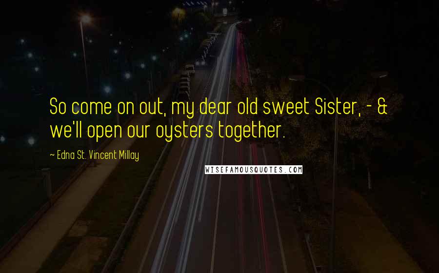 Edna St. Vincent Millay Quotes: So come on out, my dear old sweet Sister, - & we'll open our oysters together.