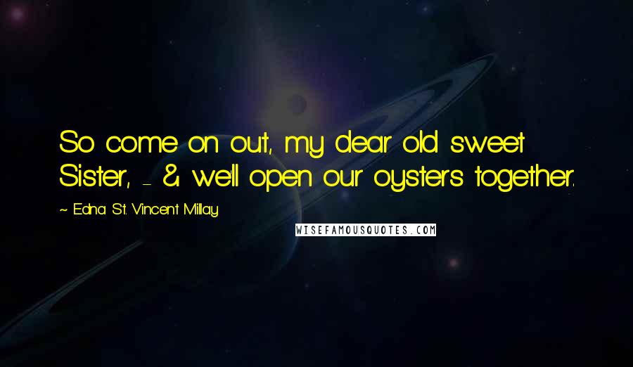 Edna St. Vincent Millay Quotes: So come on out, my dear old sweet Sister, - & we'll open our oysters together.