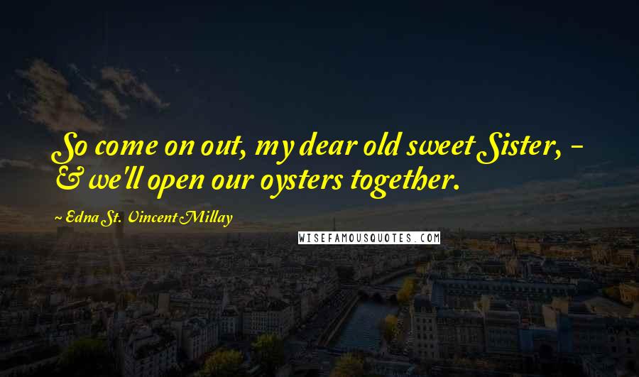 Edna St. Vincent Millay Quotes: So come on out, my dear old sweet Sister, - & we'll open our oysters together.