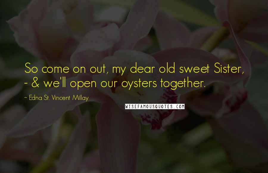 Edna St. Vincent Millay Quotes: So come on out, my dear old sweet Sister, - & we'll open our oysters together.