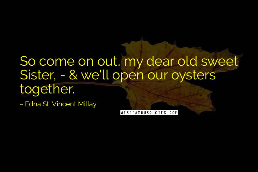 Edna St. Vincent Millay Quotes: So come on out, my dear old sweet Sister, - & we'll open our oysters together.