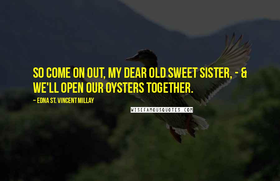 Edna St. Vincent Millay Quotes: So come on out, my dear old sweet Sister, - & we'll open our oysters together.