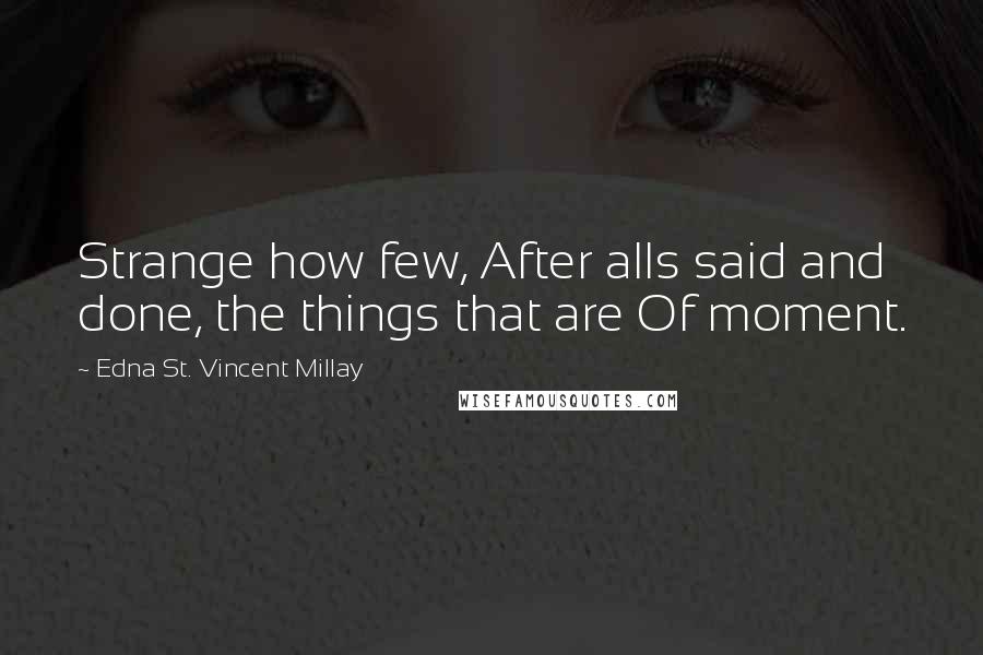 Edna St. Vincent Millay Quotes: Strange how few, After alls said and done, the things that are Of moment.